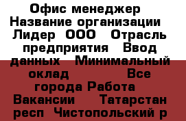 Офис-менеджер › Название организации ­ Лидер, ООО › Отрасль предприятия ­ Ввод данных › Минимальный оклад ­ 18 000 - Все города Работа » Вакансии   . Татарстан респ.,Чистопольский р-н